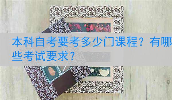 本科自考要考多少门课程？有哪些考试要求？