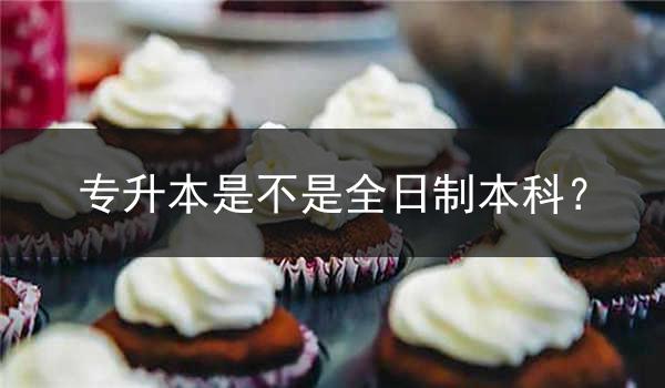 专升本是不是全日制本科？