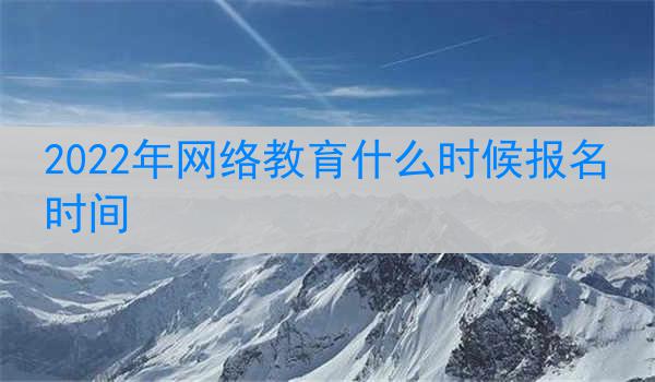 2022年网络教育什么时候报名时间