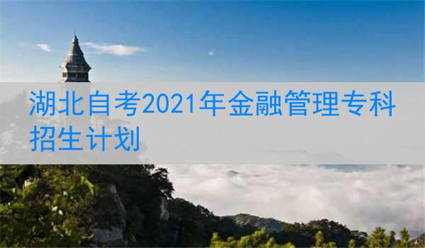 湖北自考2021年金融管理专科招生计划