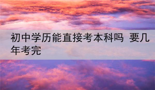 初中学历能直接考本科吗 要几年考完