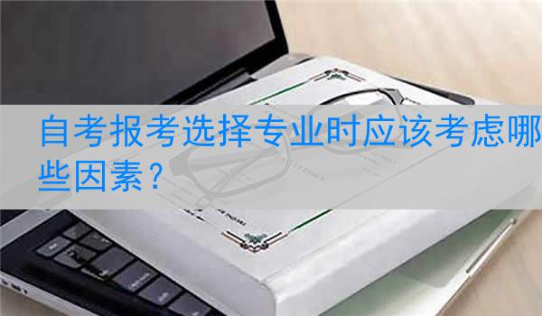 自考报考选择专业时应该考虑哪些因素？