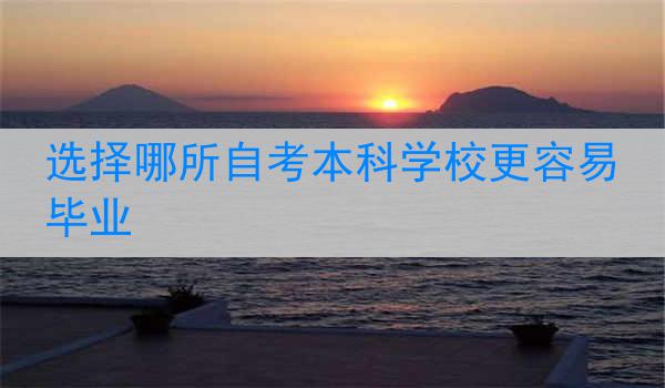 选择哪所自考本科学校更容易毕业
