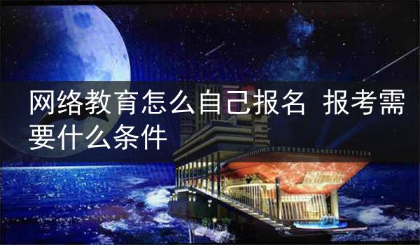 网络教育怎么自己报名 报考需要什么条件