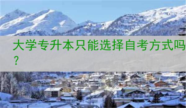大学专升本只能选择自考方式吗？