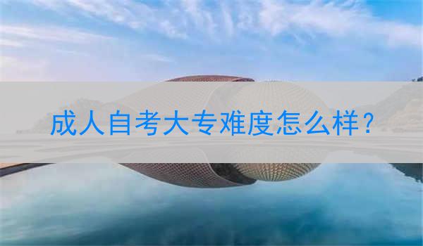 成人自考大专难度怎么样？