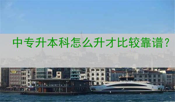 中专升本科怎么升才比较靠谱？