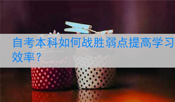 自考本科如何战胜弱点提高学习效率？