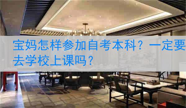 宝妈怎样参加自考本科？一定要去学校上课吗？