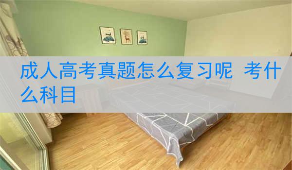 成人高考真题怎么复习呢 考什么科目