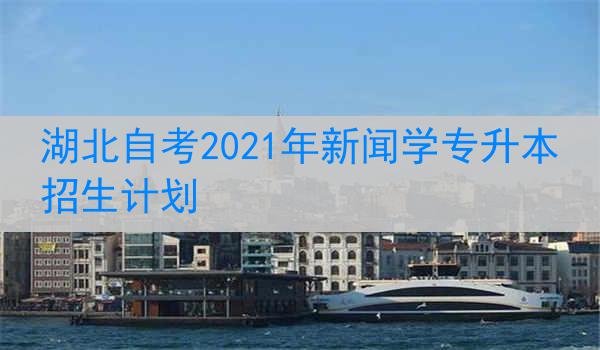 湖北自考2021年新闻学专升本招生计划