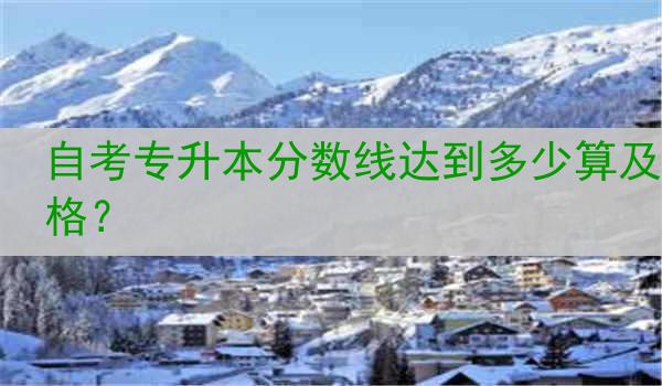 自考专升本分数线达到多少算及格？