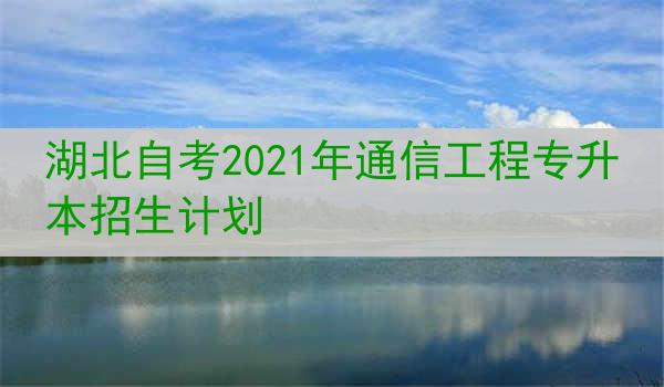 湖北自考2021年通信工程专升本招生计划