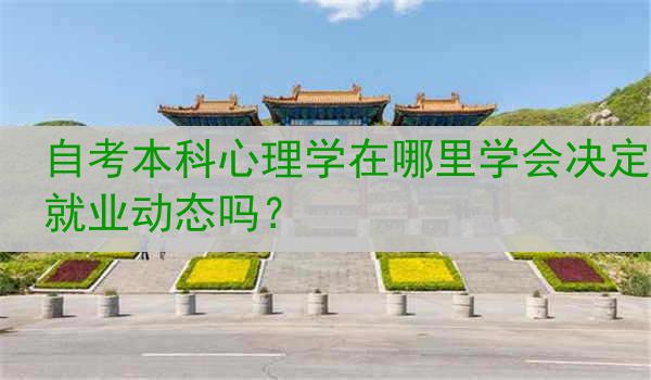 自考本科心理学在哪里学会决定就业动态吗？