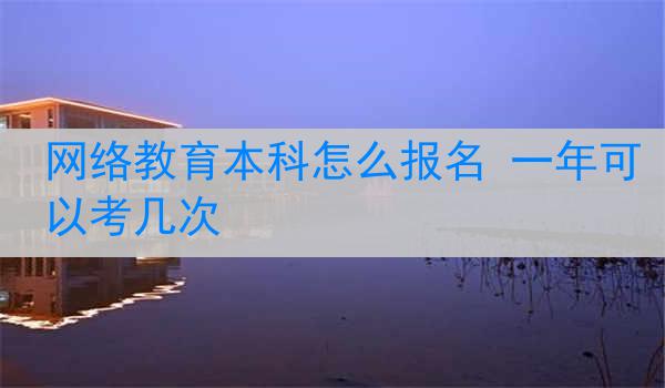 网络教育本科怎么报名 一年可以考几次