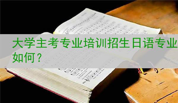 大学主考专业培训招生日语专业如何？