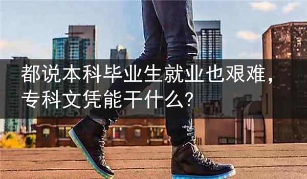 都说本科毕业生就业也艰难，专科文凭能干什么?