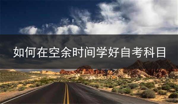 如何在空余时间学好自考科目