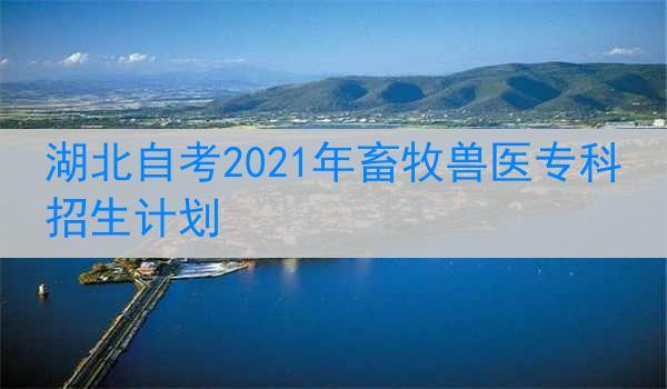 湖北自考2021年畜牧兽医专科招生计划