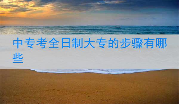 中专考全日制大专的步骤有哪些