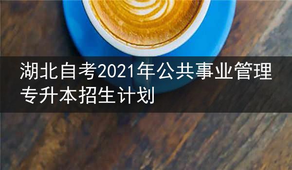 湖北自考2021年公共事业管理专升本招生计划