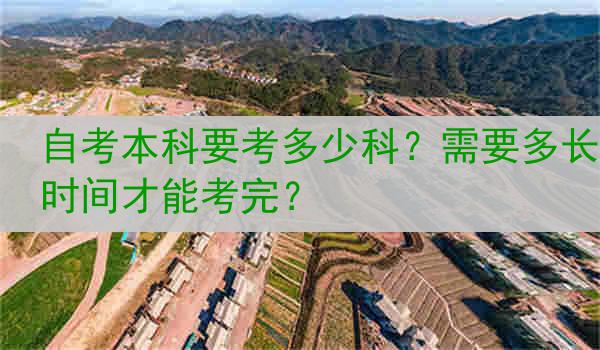 自考本科要考多少科？需要多长时间才能考完？