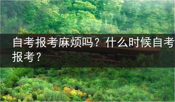 自考报考麻烦吗？什么时候自考报考？