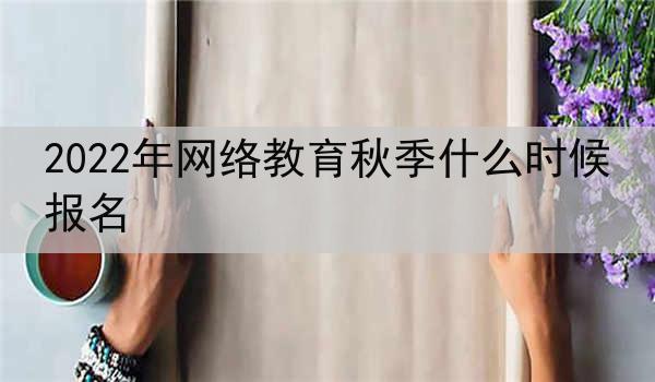 2022年网络教育秋季什么时候报名