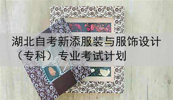 湖北自考新添服装与服饰设计（专科）专业考试计划