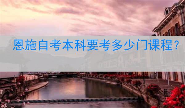 恩施自考本科要考多少门课程？