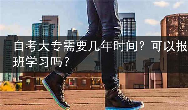 自考大专需要几年时间？可以报班学习吗？