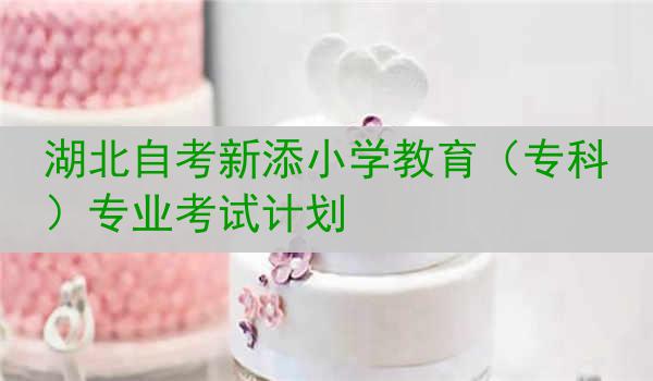 湖北自考新添小学教育（专科）专业考试计划