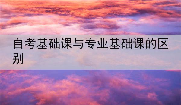 自考基础课与专业基础课的区别