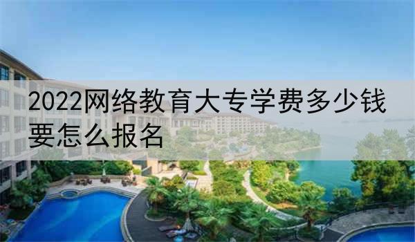 2022网络教育大专学费多少钱 要怎么报名