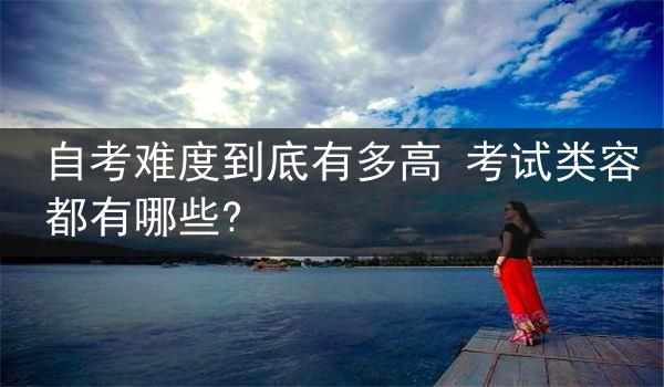 自考难度到底有多高 考试类容都有哪些?