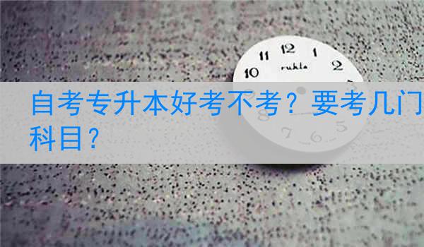 自考专升本好考不考？要考几门科目？