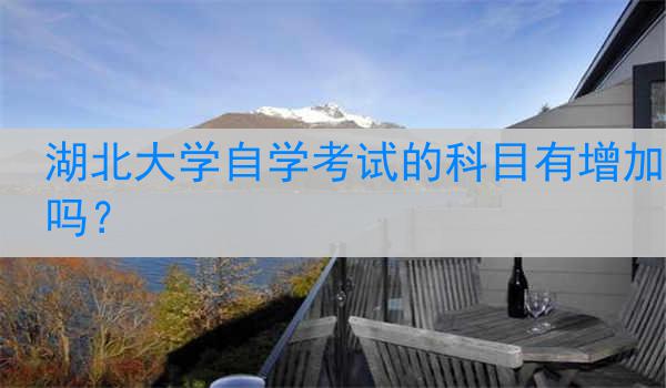 湖北大学自学考试的科目有增加吗？