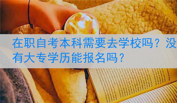 在职自考本科需要去学校吗？没有大专学历能报名吗？