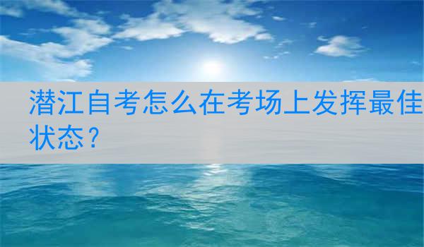 潜江自考怎么在考场上发挥最佳状态？