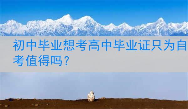 初中毕业想考高中毕业证只为自考值得吗？