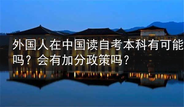 外国人在中国读自考本科有可能吗？会有加分政策吗？