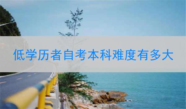 低学历者自考本科难度有多大