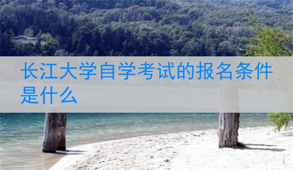 长江大学自学考试的报名条件是什么
