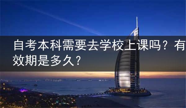 自考本科需要去学校上课吗？有效期是多久？