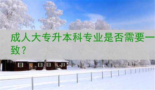 成人大专升本科专业是否需要一致？