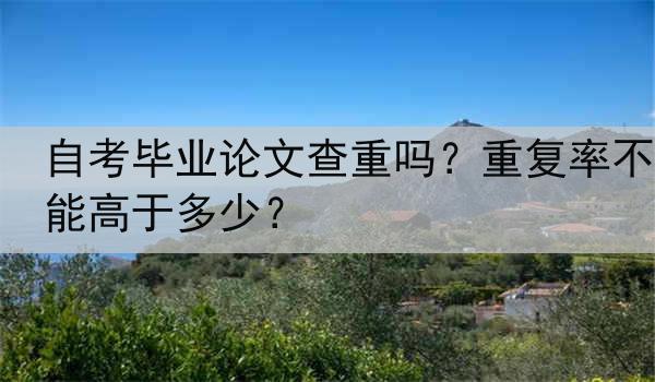 自考毕业论文查重吗？重复率不能高于多少？