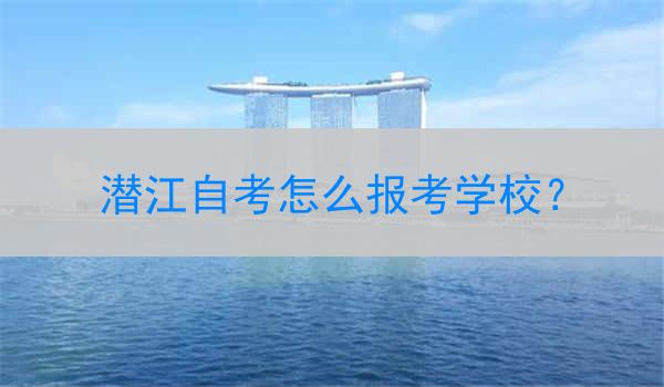 潜江自考怎么报考学校？