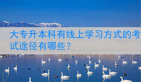 大专升本科有线上学习方式的考试途径有哪些？
