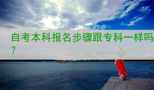 自考本科报名步骤跟专科一样吗？