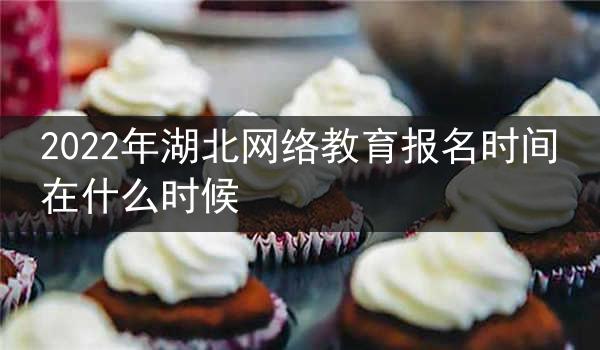 2022年湖北网络教育报名时间在什么时候